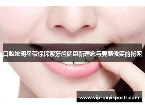 口腔姚明星带你探索牙齿健康新理念与美丽微笑的秘密