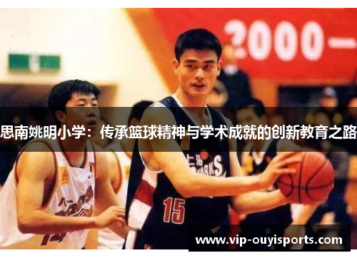 思南姚明小学：传承篮球精神与学术成就的创新教育之路