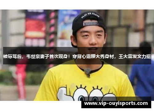 被辱骂后，韦世豪妻子首次现身！穿背心露腰大秀身材，王大雷发文力挺